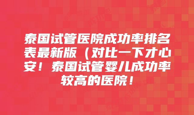泰国试管医院成功率排名表最新版（对比一下才心安！泰国试管婴儿成功率较高的医院！