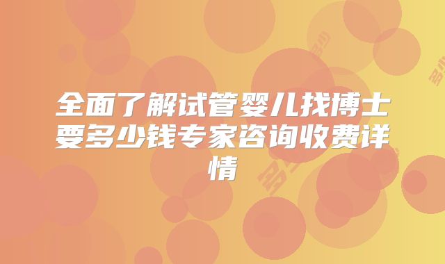 全面了解试管婴儿找博士要多少钱专家咨询收费详情
