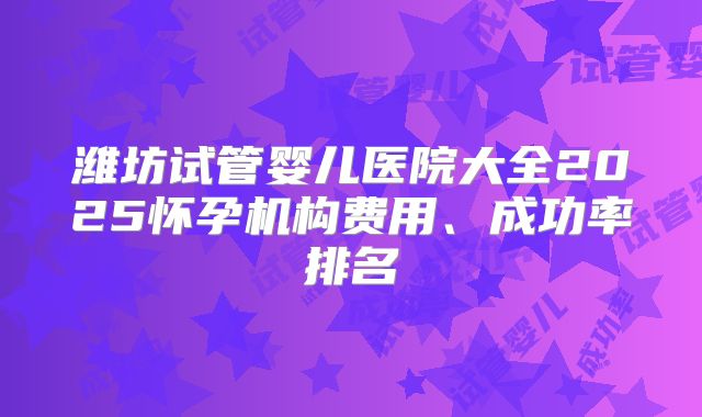 潍坊试管婴儿医院大全2025怀孕机构费用、成功率排名