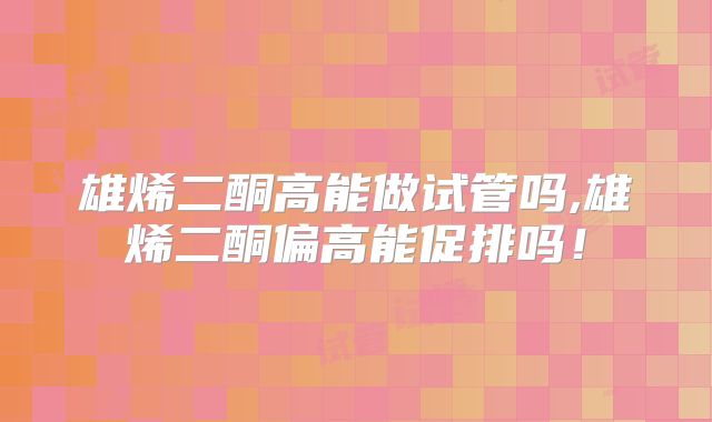 雄烯二酮高能做试管吗,雄烯二酮偏高能促排吗！