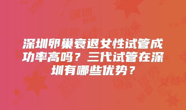 深圳卵巢衰退女性试管成功率高吗？三代试管在深圳有哪些优势？