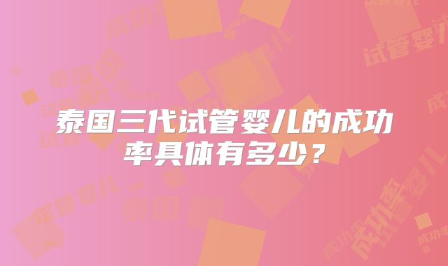 泰国三代试管婴儿的成功率具体有多少？