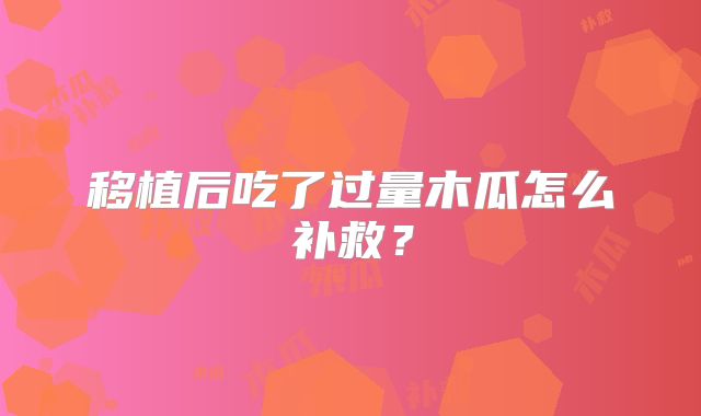 移植后吃了过量木瓜怎么补救?
