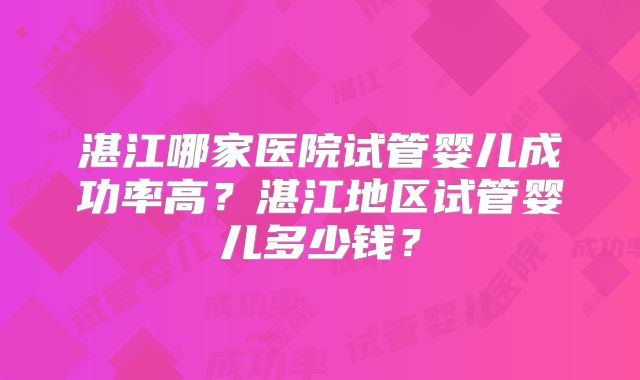 湛江哪家医院试管婴儿成功率高?湛江地区试管婴儿多少钱?