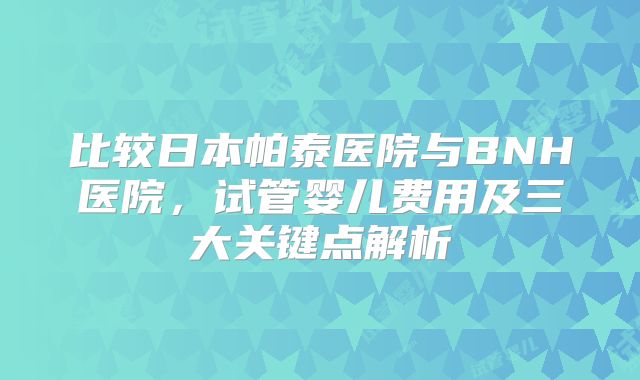 比较日本帕泰医院与BNH医院，试管婴儿费用及三大关键点解析
