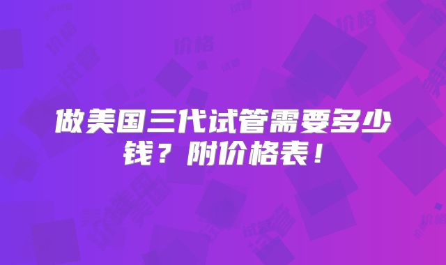 做美国三代试管需要多少钱？附价格表！