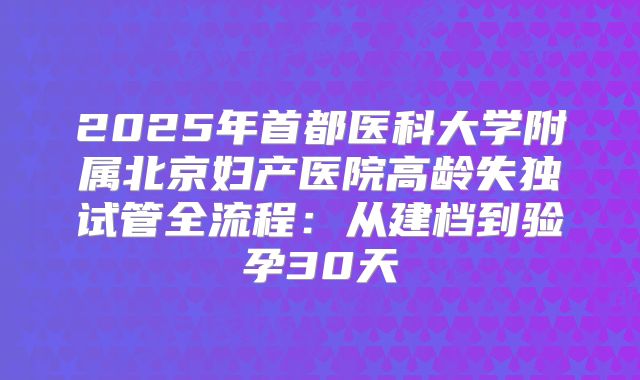 2025年首都医科大学附属北京妇产医院高龄失独试管全流程：从建档到验孕30天