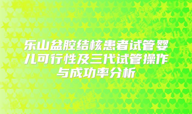 乐山盆腔结核患者试管婴儿可行性及三代试管操作与成功率分析