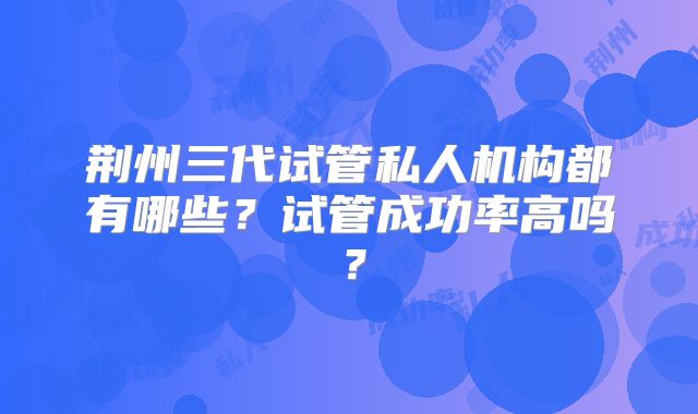 荆州三代试管私人机构都有哪些？试管成功率高吗？