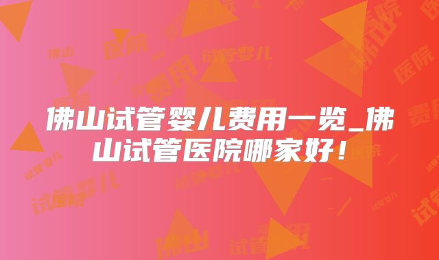 佛山试管婴儿费用一览_佛山试管医院哪家好！