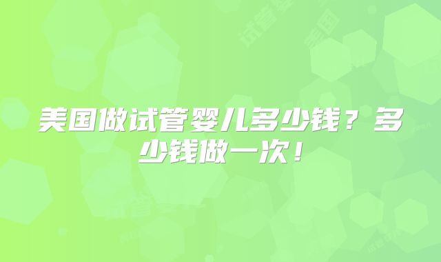 美国做试管婴儿多少钱？多少钱做一次！