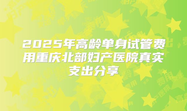 2025年高龄单身试管费用重庆北部妇产医院真实支出分享