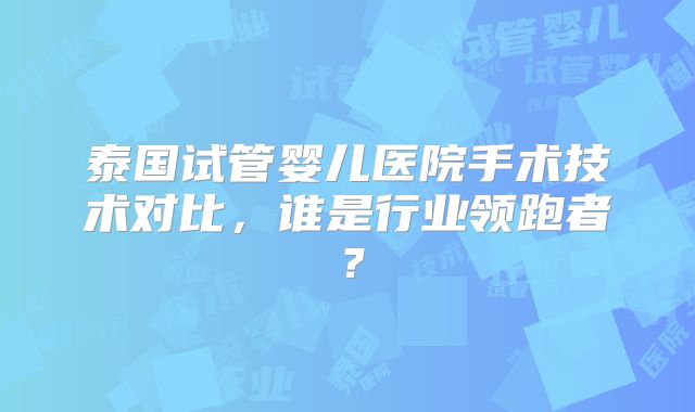 泰国试管婴儿医院手术技术对比,谁是行业领跑者?