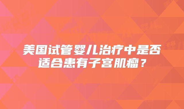 美国试管婴儿治疗中是否适合患有子宫肌瘤?