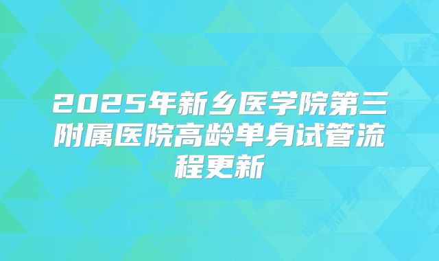 2025年新乡医学院第三附属医院高龄单身试管流程更新