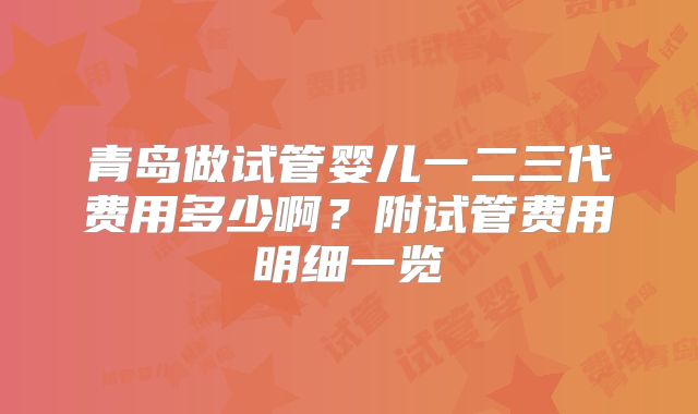青岛做试管婴儿一二三代费用多少啊？附试管费用明细一览