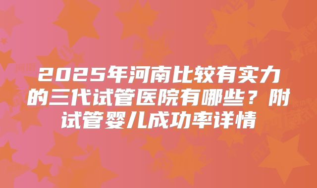 2025年河南比较有实力的三代试管医院有哪些？附试管婴儿成功率详情
