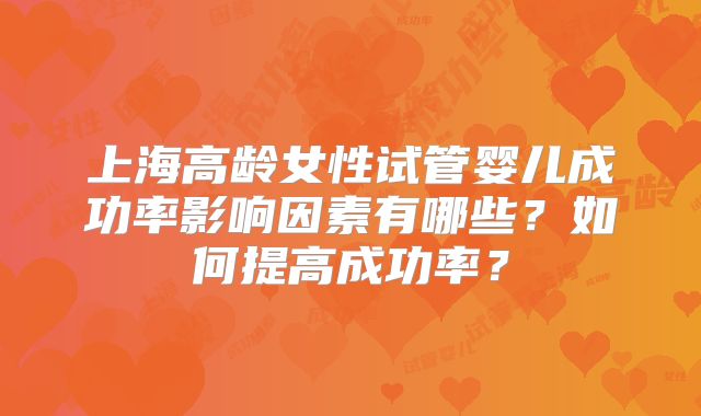 上海高龄女性试管婴儿成功率影响因素有哪些？如何提高成功率？