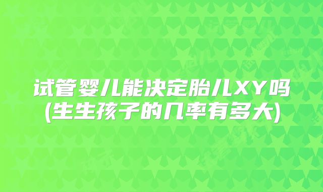 试管婴儿能决定胎儿XY吗(生生孩子的几率有多大)