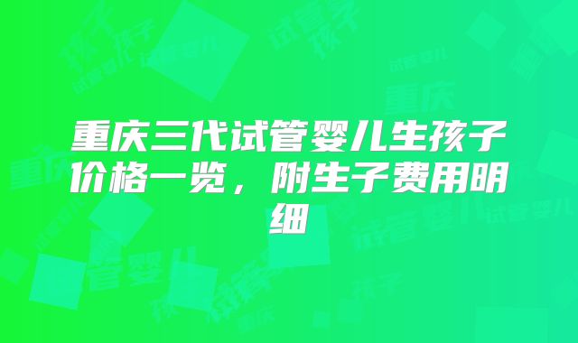 重庆三代试管婴儿生孩子价格一览，附生子费用明细
