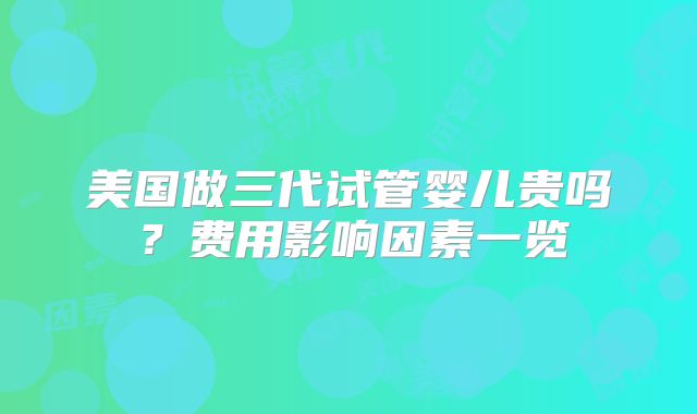 美国做三代试管婴儿贵吗？费用影响因素一览