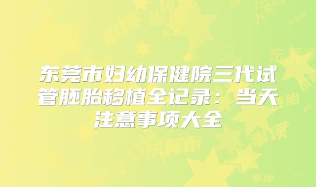 东莞市妇幼保健院三代试管胚胎移植全记录：当天注意事项大全