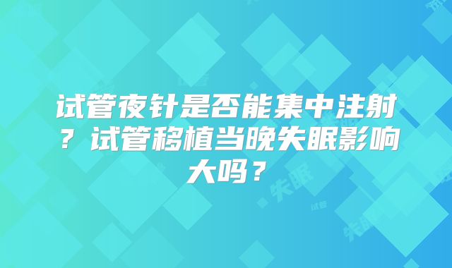 试管夜针是否能集中注射？试管移植当晚失眠影响大吗？