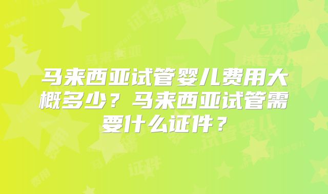 马来西亚试管婴儿费用大概多少？马来西亚试管需要什么证件？