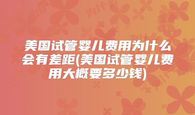美国试管婴儿费用为什么会有差距(美国试管婴儿费用大概要多少钱)