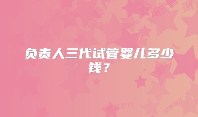 负责人三代试管婴儿多少钱？