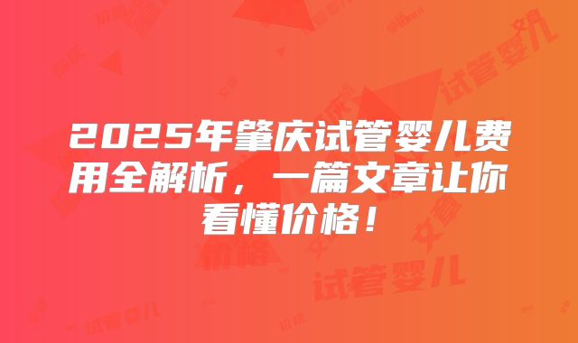 2025年肇庆试管婴儿费用全解析,一篇文章让你看懂价格!