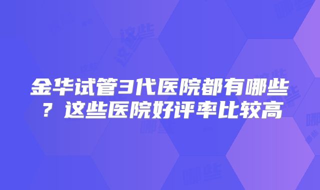 金华试管3代医院都有哪些？这些医院好评率比较高