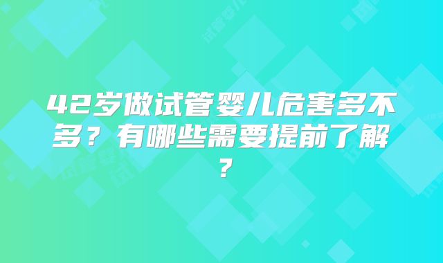 42岁做试管婴儿危害多不多？有哪些需要提前了解？