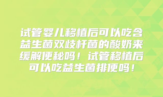 试管婴儿移植后可以吃含益生菌双歧杆菌的酸奶来缓解便秘吗！试管移植后可以吃益生菌排便吗！