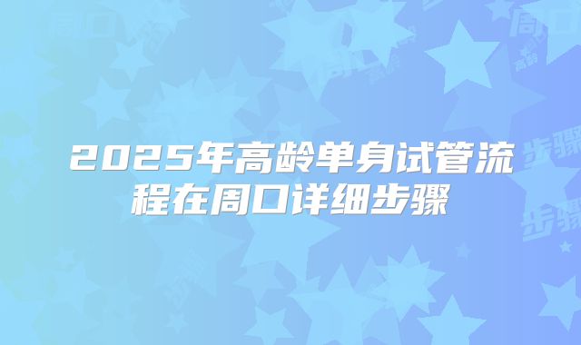 2025年高龄单身试管流程在周口详细步骤