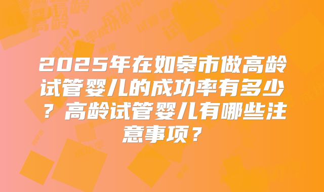 2025年在如皋市做高龄试管婴儿的成功率有多少？高龄试管婴儿有哪些注意事项？