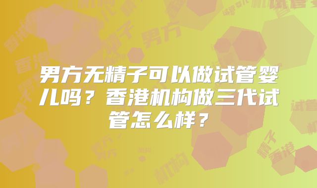 男方无精子可以做试管婴儿吗？香港机构做三代试管怎么样？