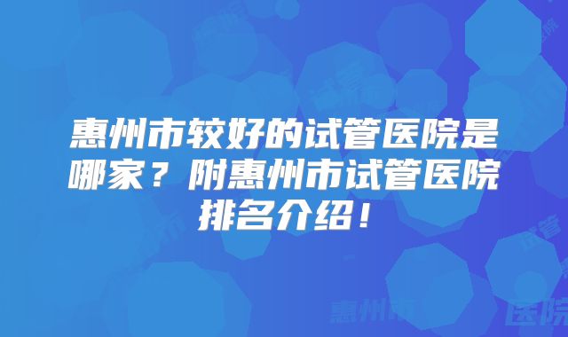 惠州市较好的试管医院是哪家?附惠州市试管医院排名介绍!