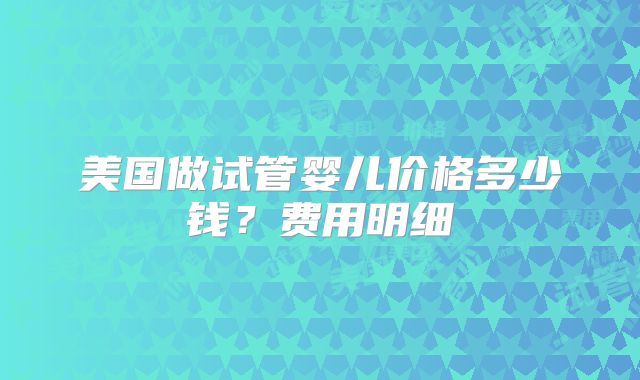 美国做试管婴儿价格多少钱？费用明细