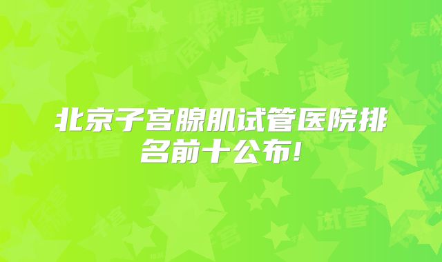 北京子宫腺肌试管医院排名前十公布!