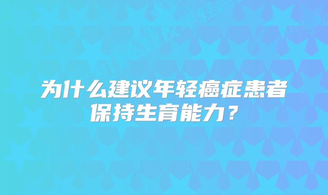为什么建议年轻癌症患者保持生育能力?