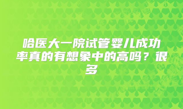 哈医大一院试管婴儿成功率真的有想象中的高吗？很多