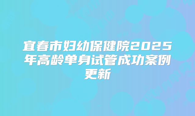 宜春市妇幼保健院2025年高龄单身试管成功案例更新