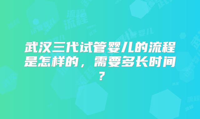 武汉三代试管婴儿的流程是怎样的，需要多长时间？