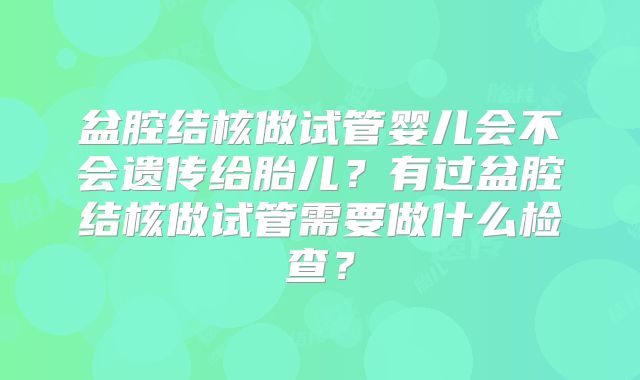 盆腔结核做试管婴儿会不会遗传给胎儿？有过盆腔结核做试管需要做什么检查？