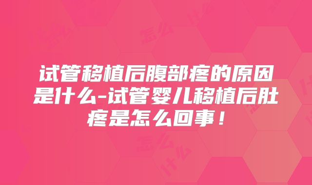 试管移植后腹部疼的原因是什么-试管婴儿移植后肚疼是怎么回事！