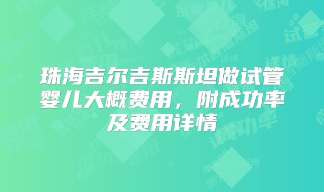 珠海吉尔吉斯斯坦做试管婴儿大概费用，附成功率及费用详情