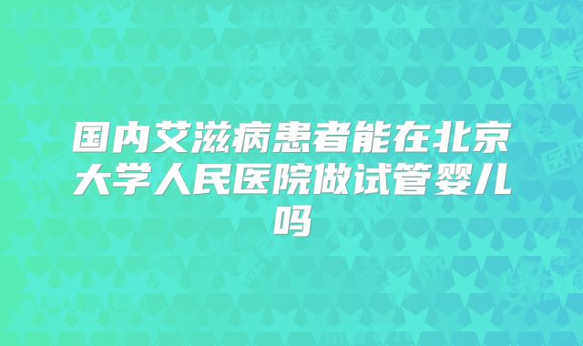 国内艾滋病患者能在北京大学人民医院做试管婴儿吗