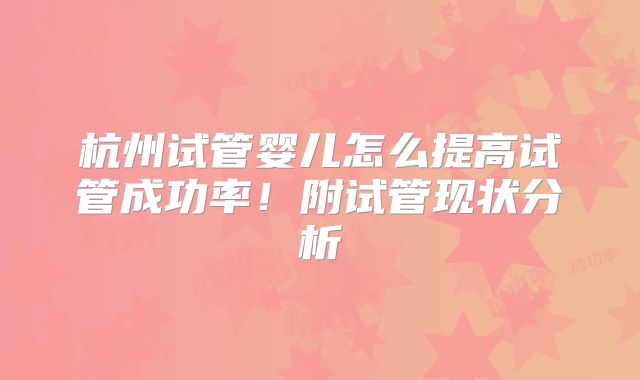 杭州试管婴儿怎么提高试管成功率！附试管现状分析