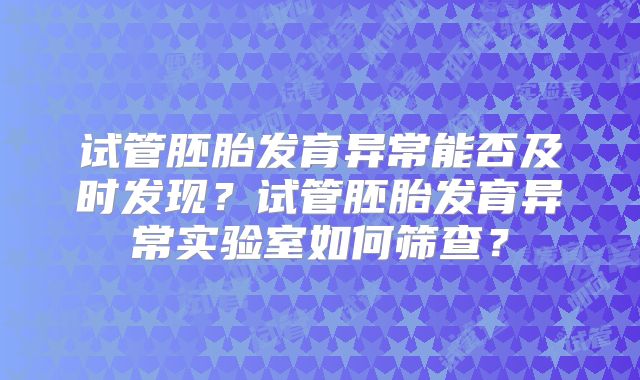 试管胚胎发育异常能否及时发现？试管胚胎发育异常实验室如何筛查？